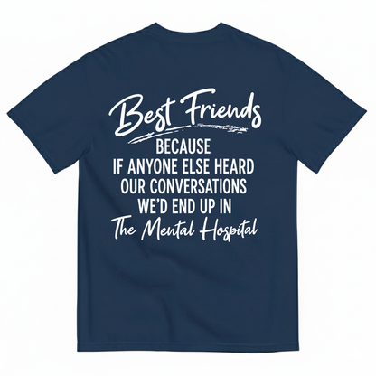 BEST FRIENDS BECAUSE IF ANYONE ELSE HEARD OUR CONVERSATIONS WE’D END UP IN THE MENTAL HOSPITAL T-SHIRT (BACK PRINT)