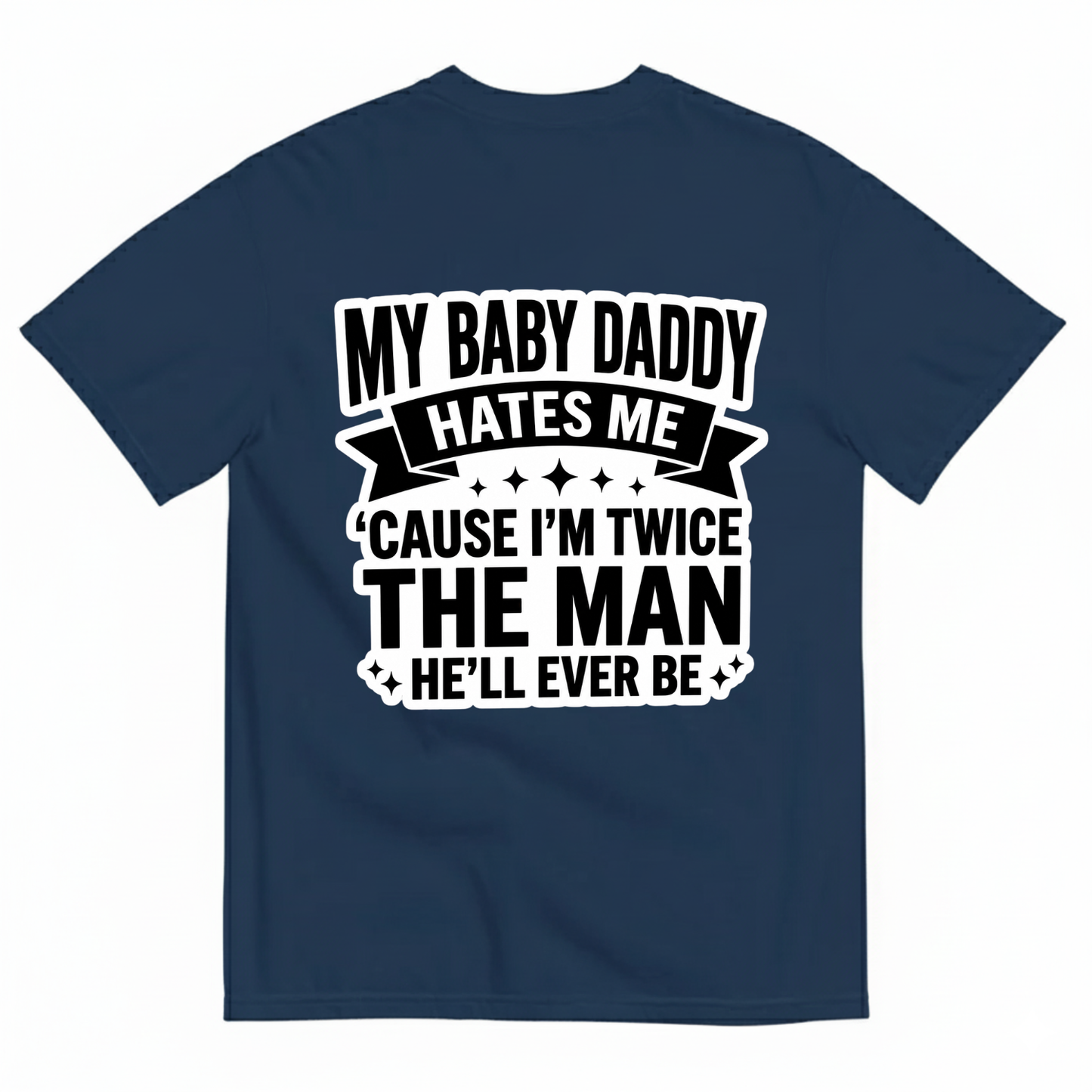 MY BABY DADDY HATES ME ‘CAUSE I’M TWICE THE MAN HE’LL EVER BE T-SHIRT (BACK PRINT)