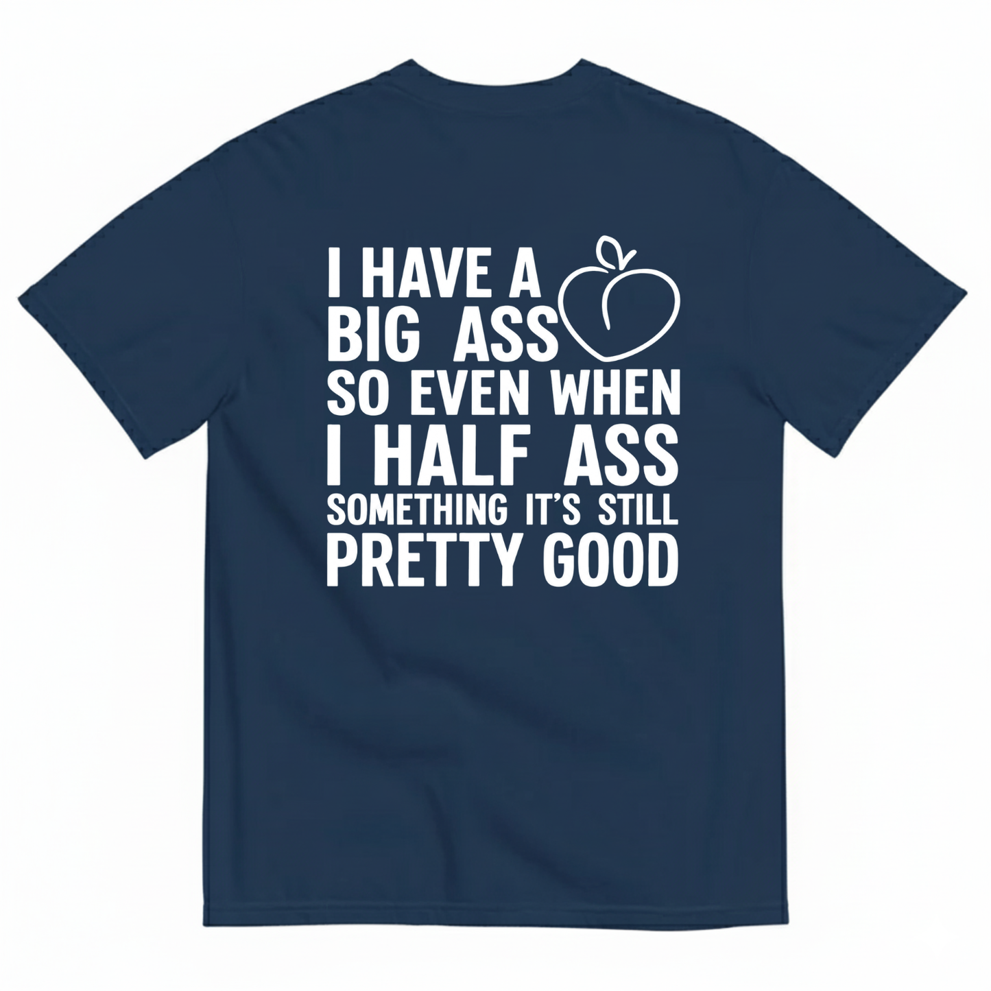 I HAVE A BIG ASS SO EVEN WHEN I HALF ASS SOMETHING IT'S STILL PRETTY GOOD T-SHIRT (BACK PRINT)
