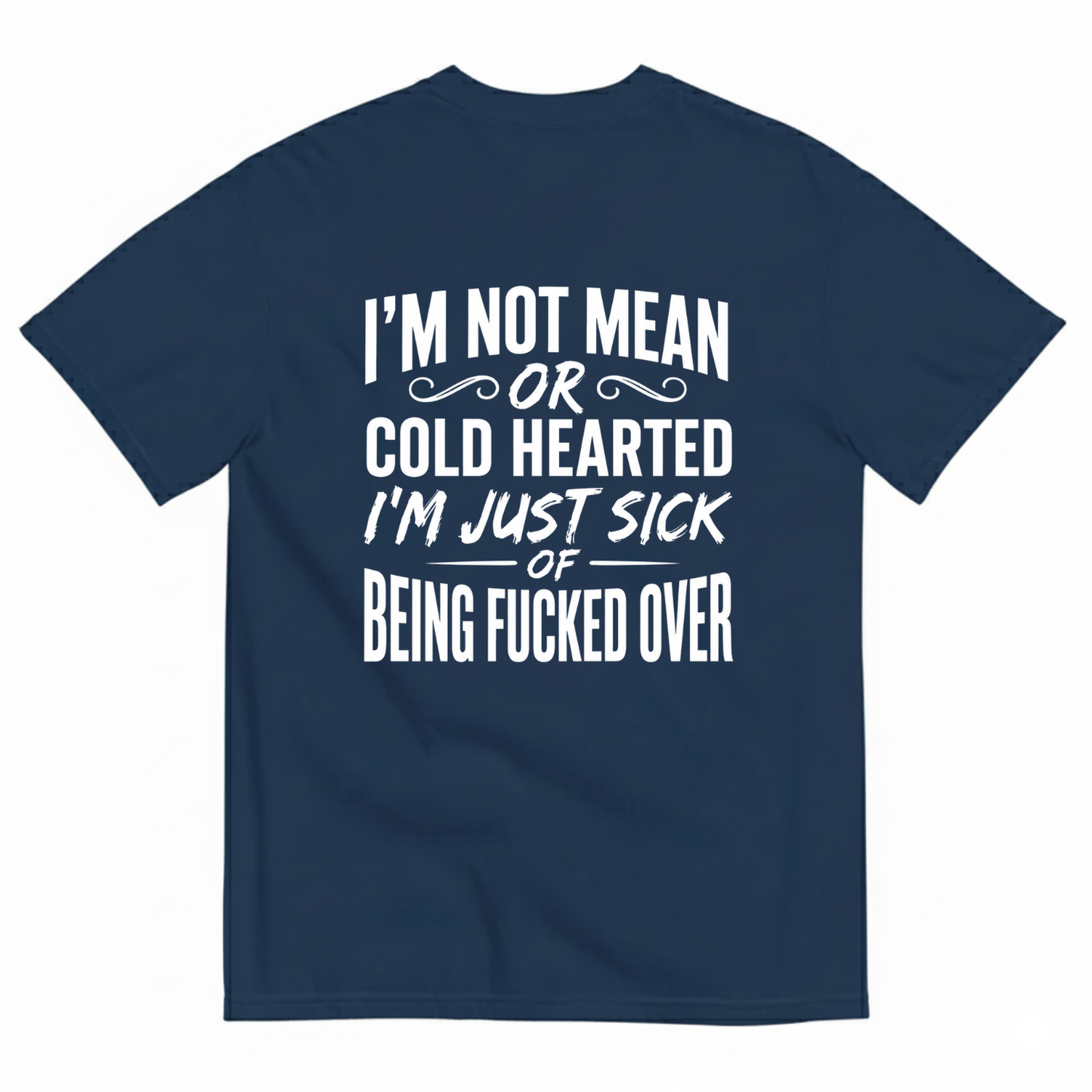 I’M NOT MEAN OR COLD HEARTED I’M JUST SICK OF BEING FUCKED OVER T-SHIRT (BACK PRINT)