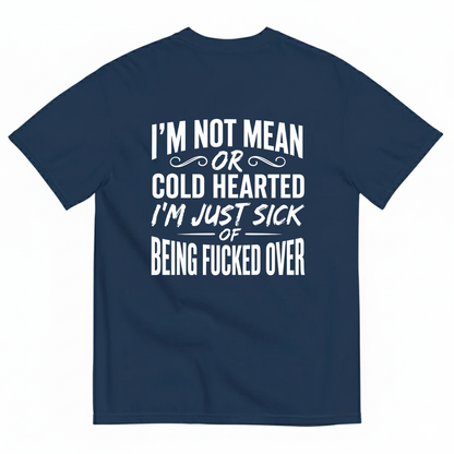I’M NOT MEAN OR COLD HEARTED I’M JUST SICK OF BEING FUCKED OVER T-SHIRT (BACK PRINT)