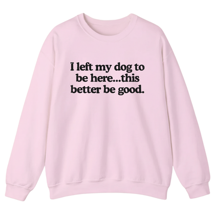 I left my dog to be here... this better good Sweatshirt