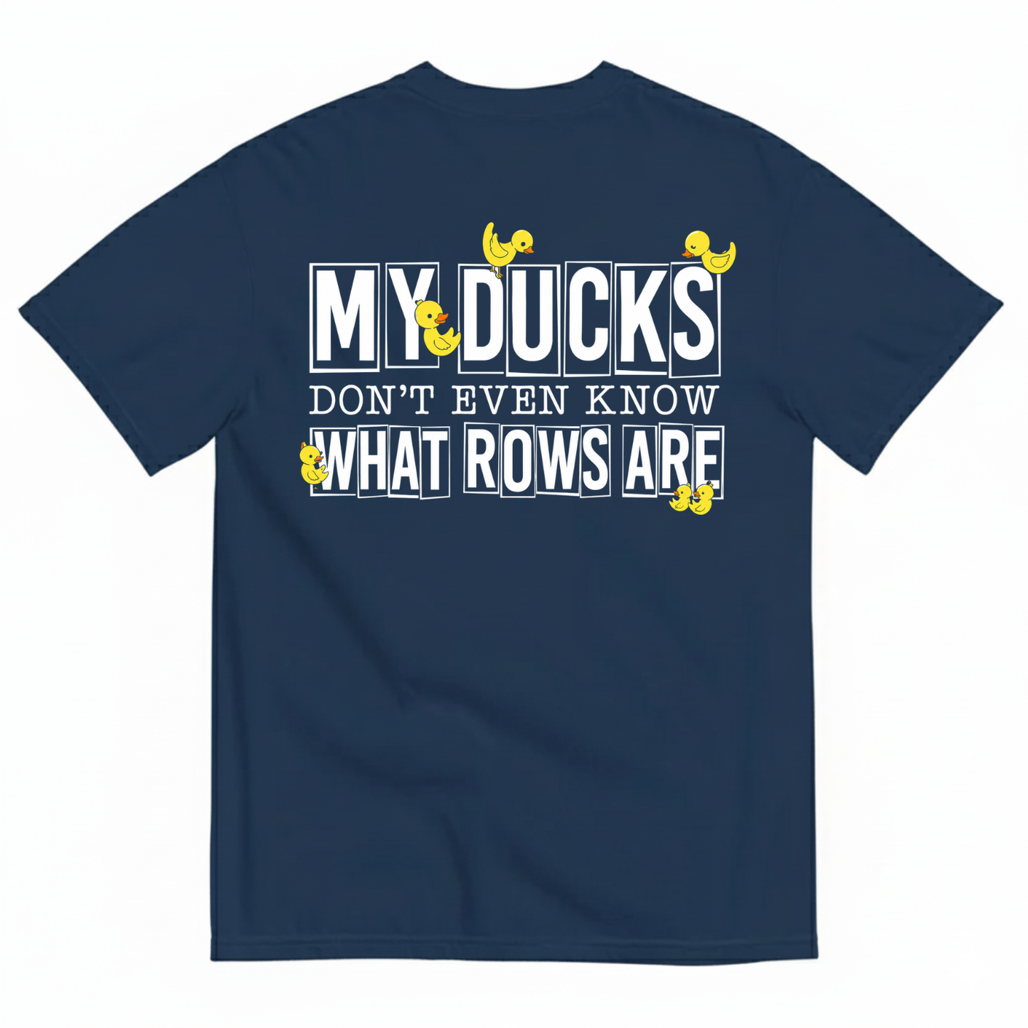 MY DUCKS DON'T EVEN KNOW WHAT ROWS ARE T-SHIRT (BACK PRINT)