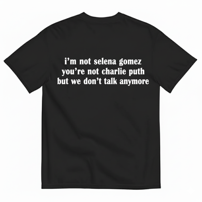 I'M NOT SELENA GOMEZ YOU'RE NOT CHARLIE PUTH BUT WE DON'T TALK ANYMORE T-SHIRT (BACK PRINT)