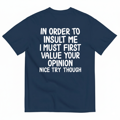 IN ORDER TO INSULT ME I MUST FIRST VALUE YOUR OPINION NICE TRY THOUGH T-SHIRT (BACK PRINT)