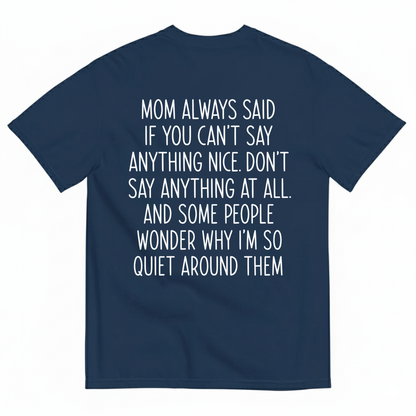 MOM ALWAYS SAID IF YOU CAN'T SAY ANYTHING NICE. DON'T SAY ANYTHING AT ALL T-SHIRT (BACK PRINT)