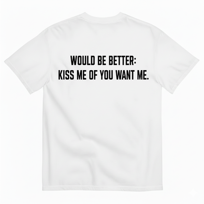 WOULD BE BETTER: KISS ME OF YOU WANT ME T-SHIRT (BACK PRINT)