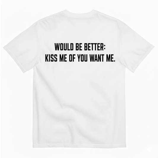 WOULD BE BETTER: KISS ME OF YOU WANT ME T-SHIRT (BACK PRINT)