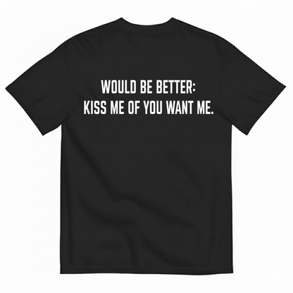 WOULD BE BETTER: KISS ME OF YOU WANT ME T-SHIRT (BACK PRINT)