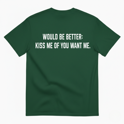 WOULD BE BETTER: KISS ME OF YOU WANT ME T-SHIRT (BACK PRINT)