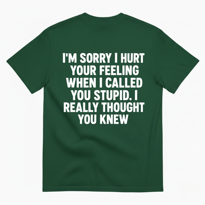 I'M SORRY I HURT YOUR FEELING WHEN I CALLED YOU STUPID. I REALLY THOUGHT YOU KNEW T-SHIRT (BACK PRINT)