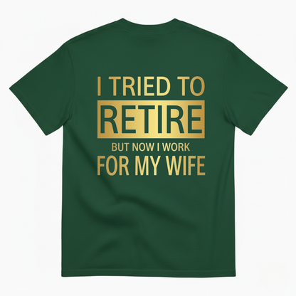 I TRIED TO RETIRE BUT NOW I WORK FOR MY WIFE T-SHIRT (BACK PRINT)