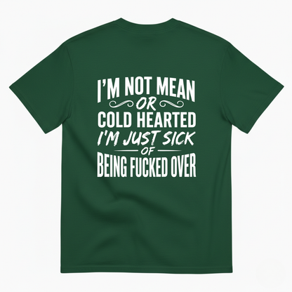 I’M NOT MEAN OR COLD HEARTED I’M JUST SICK OF BEING FUCKED OVER T-SHIRT (BACK PRINT)