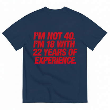 I'M NOT 40. I'M 18 WITH 22 YEARS OF EXPERIENCE T-SHIRT (BACK PRINT)