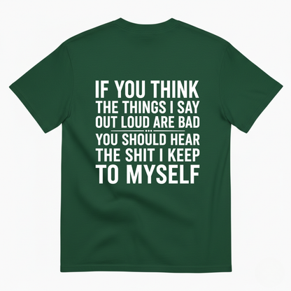 IF YOU THINK THE THINGS I SAY OUT LOUD ARE BAD YOU SHOULD HEAR THE SHIT I KEEP TO MYSELF T-SHIRT (BACK PRINT)