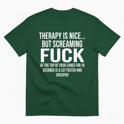 THERAPY IS NICE... BUT SCREAMING FUCK AT THE TOP OF YOUR LUNGS FOR 10 SECONDS IS A LOT FASTER AND CHEAPER! T-SHIRT (BACK PRINT)
