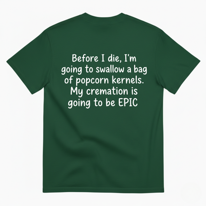 BEFORE I DIE, I'M GOING TO SWALLOW A BAG OF POPCORN KERNELS. MY CREMATION IS GOING TO BE EPIC T-SHIRT (BACK PRINT)