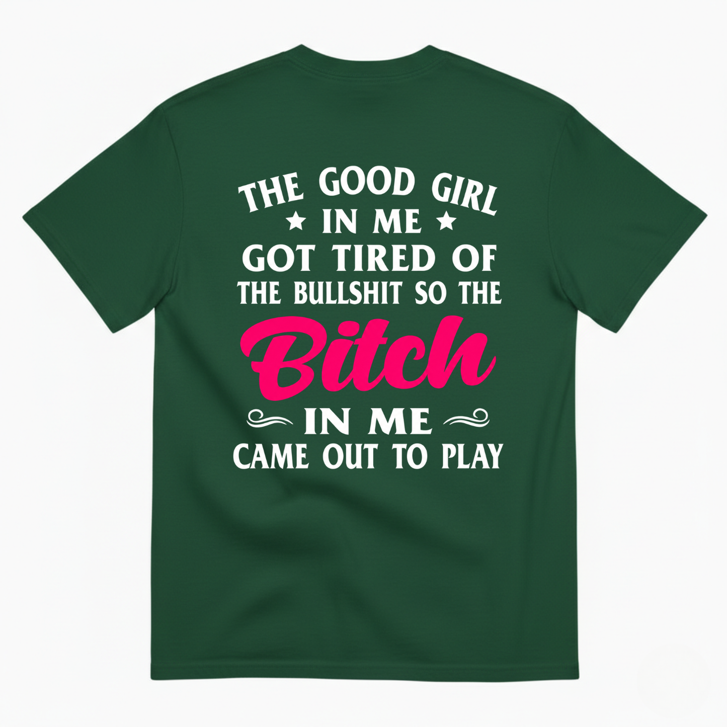 THE GOOD GIRL IN ME GOT TIRED OF THE BULLSHIT SO THE BITCH IN ME CAME OUT TO PLAY T-SHIRT (BACK PRINT)