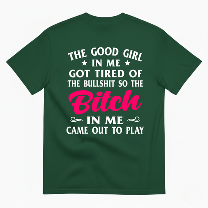 THE GOOD GIRL IN ME GOT TIRED OF THE BULLSHIT SO THE BITCH IN ME CAME OUT TO PLAY T-SHIRT (BACK PRINT)