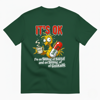 IT'S OK I'M ON 500MG OF FUKITOL AND ON 300MG OF GOSUKADIK T-SHIRT (BACK PRINT)