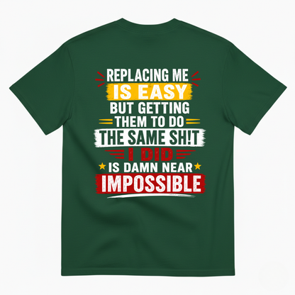 REPLACING ME IS EASY BUT GETTING THEM TO DO THE SAME SHIT I DID IS DAMN NEAR IMPOSSIBLE T-SHIRT (BACK PRINT)