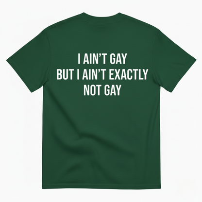 I AIN'T GAY BUT I AIN'T EXACTLY NOT GAY T-SHIRT (BACK PRINT)