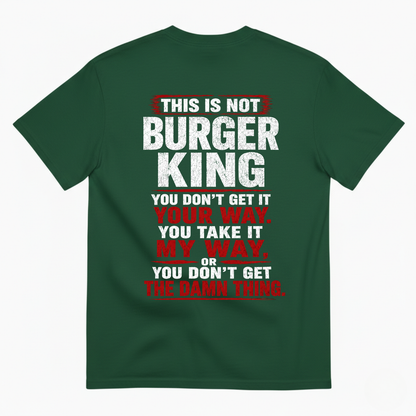 THIS IS NOT BURGER KING YOU DON’T GET IT YOUR WAY. YOU TAKE IT MY WAY, OR YOU DON’T GET THE DAMN THING T-SHIRT (BACK PRINT)