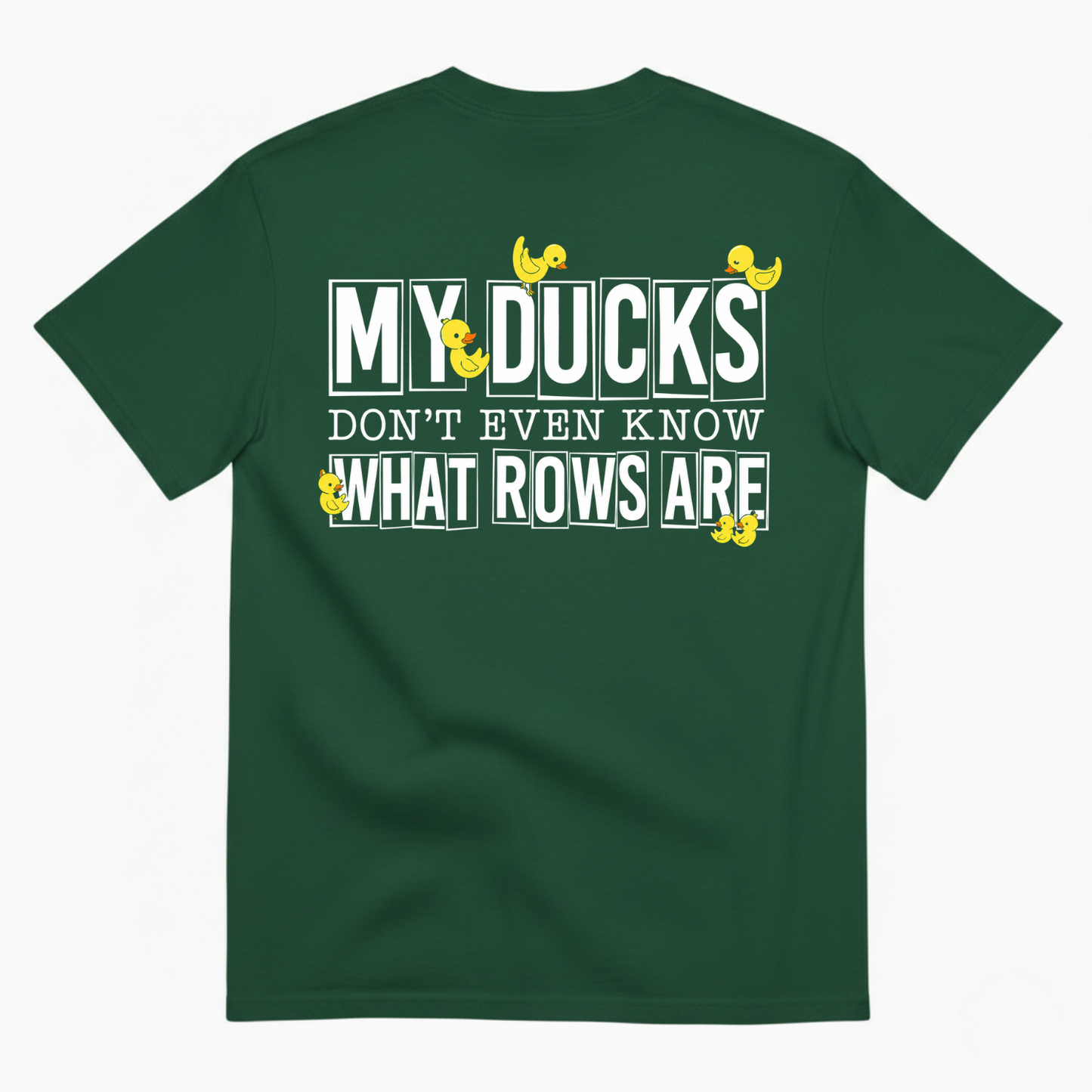 MY DUCKS DON'T EVEN KNOW WHAT ROWS ARE T-SHIRT (BACK PRINT)