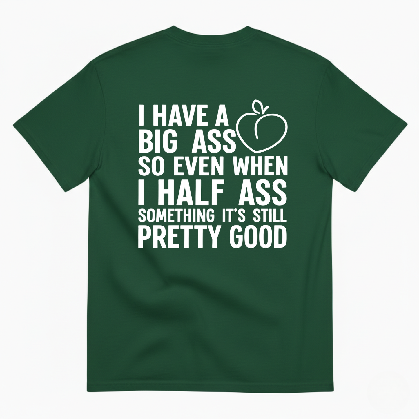 I HAVE A BIG ASS SO EVEN WHEN I HALF ASS SOMETHING IT'S STILL PRETTY GOOD T-SHIRT (BACK PRINT)