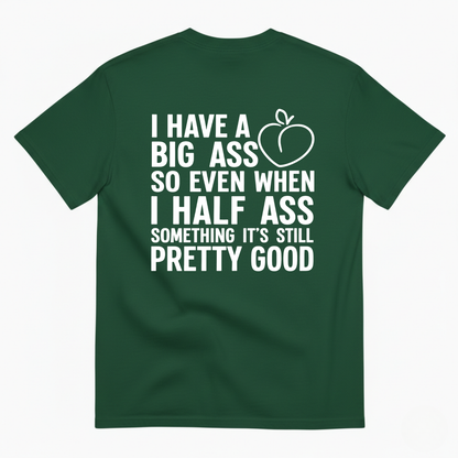 I HAVE A BIG ASS SO EVEN WHEN I HALF ASS SOMETHING IT'S STILL PRETTY GOOD T-SHIRT (BACK PRINT)