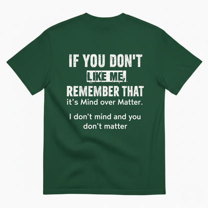 IF YOU DON'T LIKE ME REMEMBER THAT IT'S MIND OVER MATTER. I DON'T MIND AND YOU DON'T MATTER T-SHIRT (BACK PRINT)