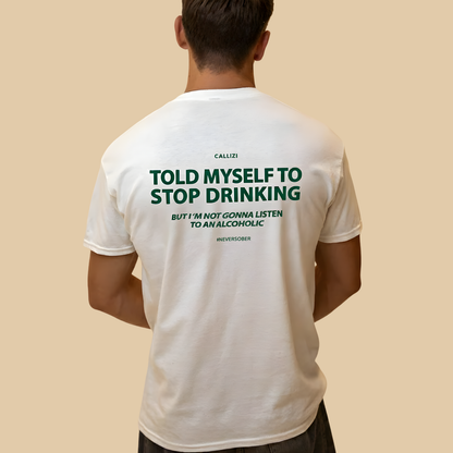 TOLD MYSELF TO STOP DRINKING. BUT I'M NOT GONNA LISTEN TO AN ALCOHOLIC T- SHIRT