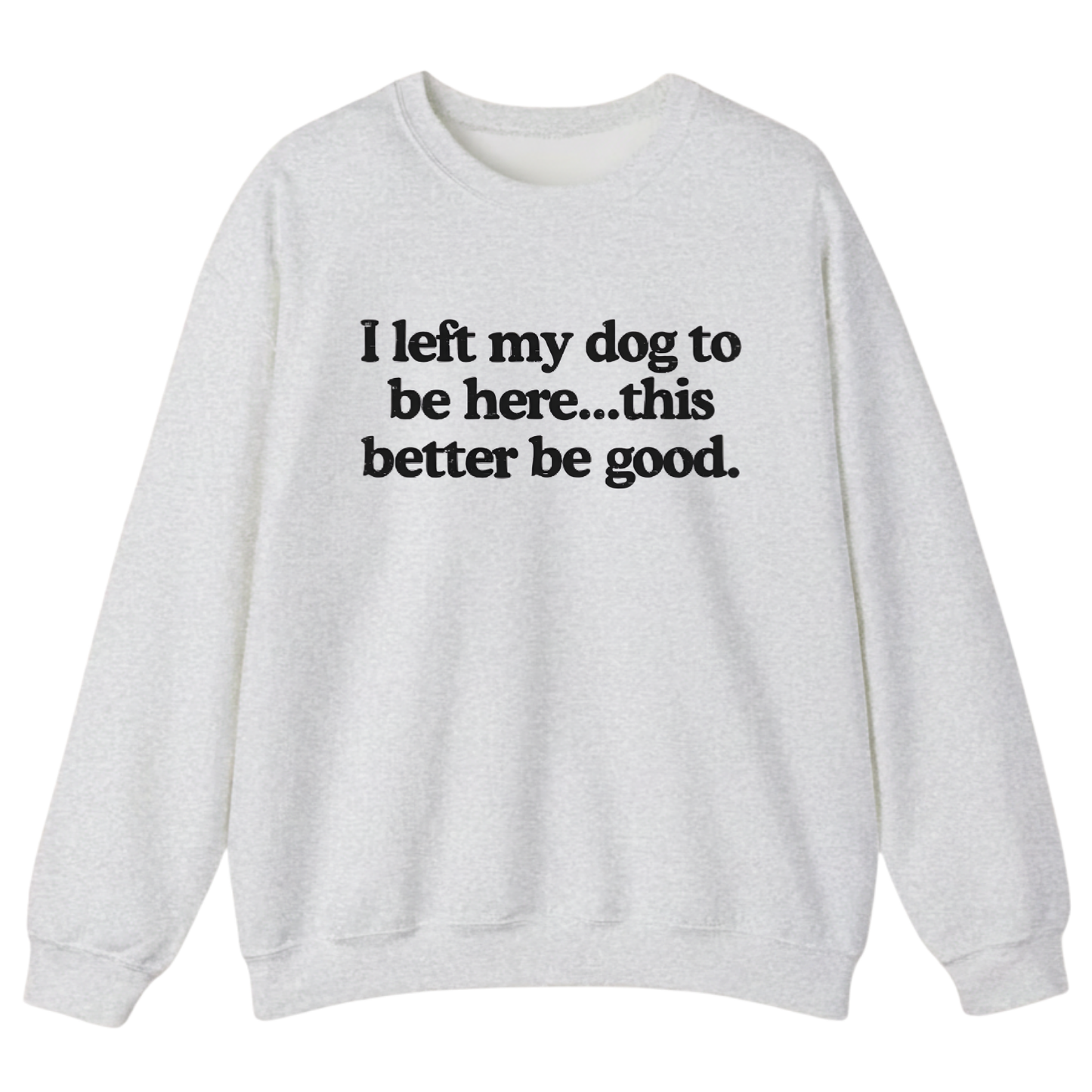 I left my dog to be here... this better good Sweatshirt