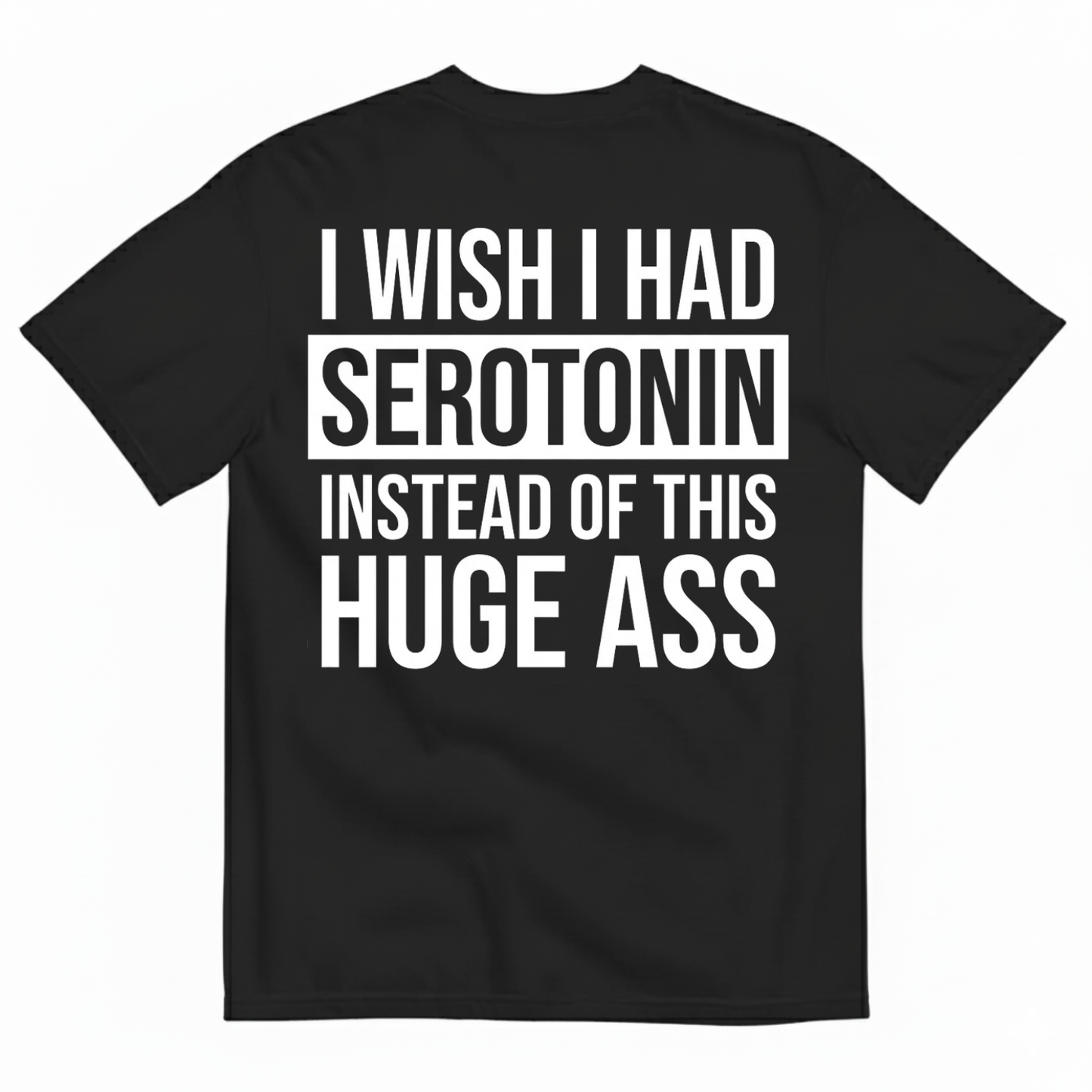 I WISH I HAD SEROTONIN INSTEAD OF THIS HUGE ASS T-SHIRT (BACK PRINT)