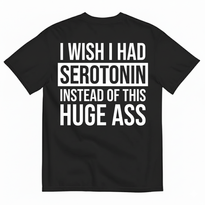 I WISH I HAD SEROTONIN INSTEAD OF THIS HUGE ASS T-SHIRT (BACK PRINT)