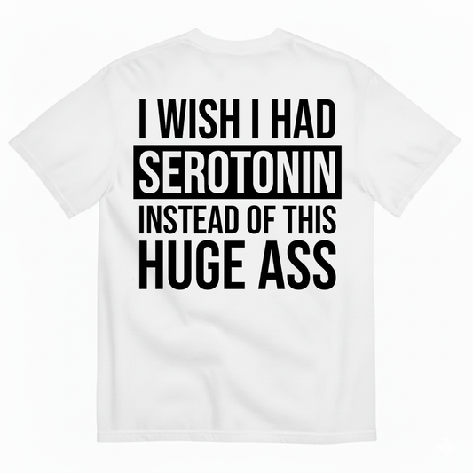 I WISH I HAD SEROTONIN INSTEAD OF THIS HUGE ASS T-SHIRT (BACK PRINT)