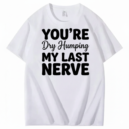 YOU’RE Dry Humping MY LAST NERVE T-SHIRT (FRONT PRINT)