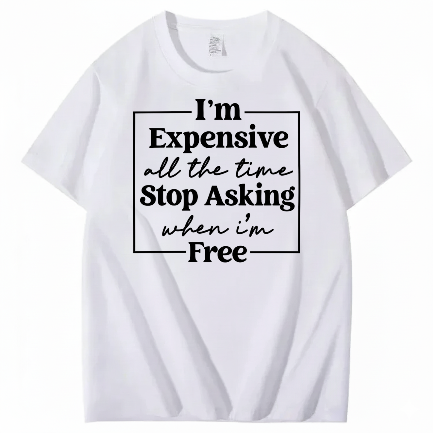 I’M EXPENSIVE ALL THE TIME. STOP ASKING WHEN I’M FREE. T-SHIRT (FRONT PRINT)
