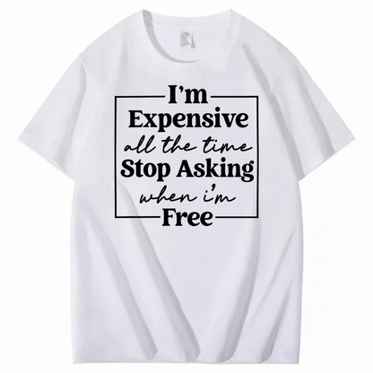 I’M EXPENSIVE ALL THE TIME. STOP ASKING WHEN I’M FREE. T-SHIRT (FRONT PRINT)