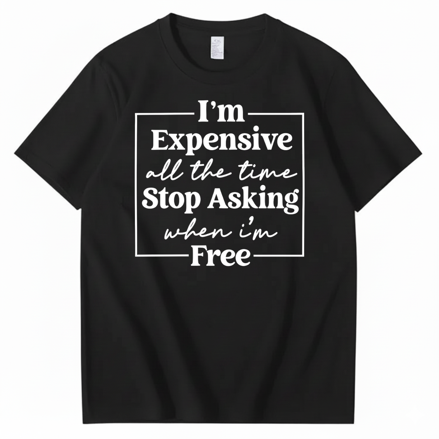 I’M EXPENSIVE ALL THE TIME. STOP ASKING WHEN I’M FREE. T-SHIRT (FRONT PRINT)
