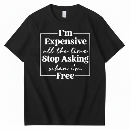 I’M EXPENSIVE ALL THE TIME. STOP ASKING WHEN I’M FREE. T-SHIRT (FRONT PRINT)
