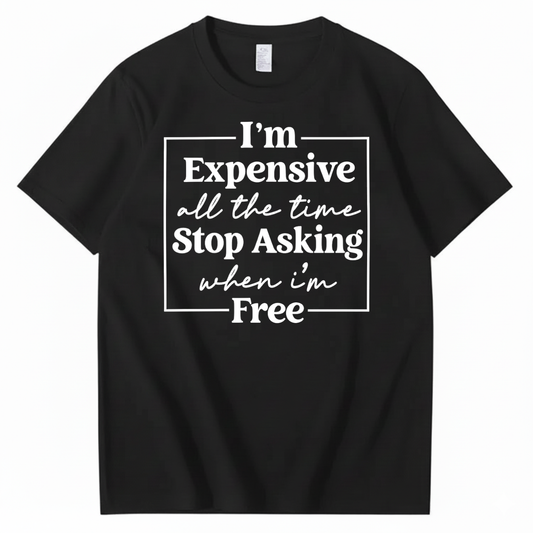 I’M EXPENSIVE ALL THE TIME. STOP ASKING WHEN I’M FREE. T-SHIRT (FRONT PRINT)
