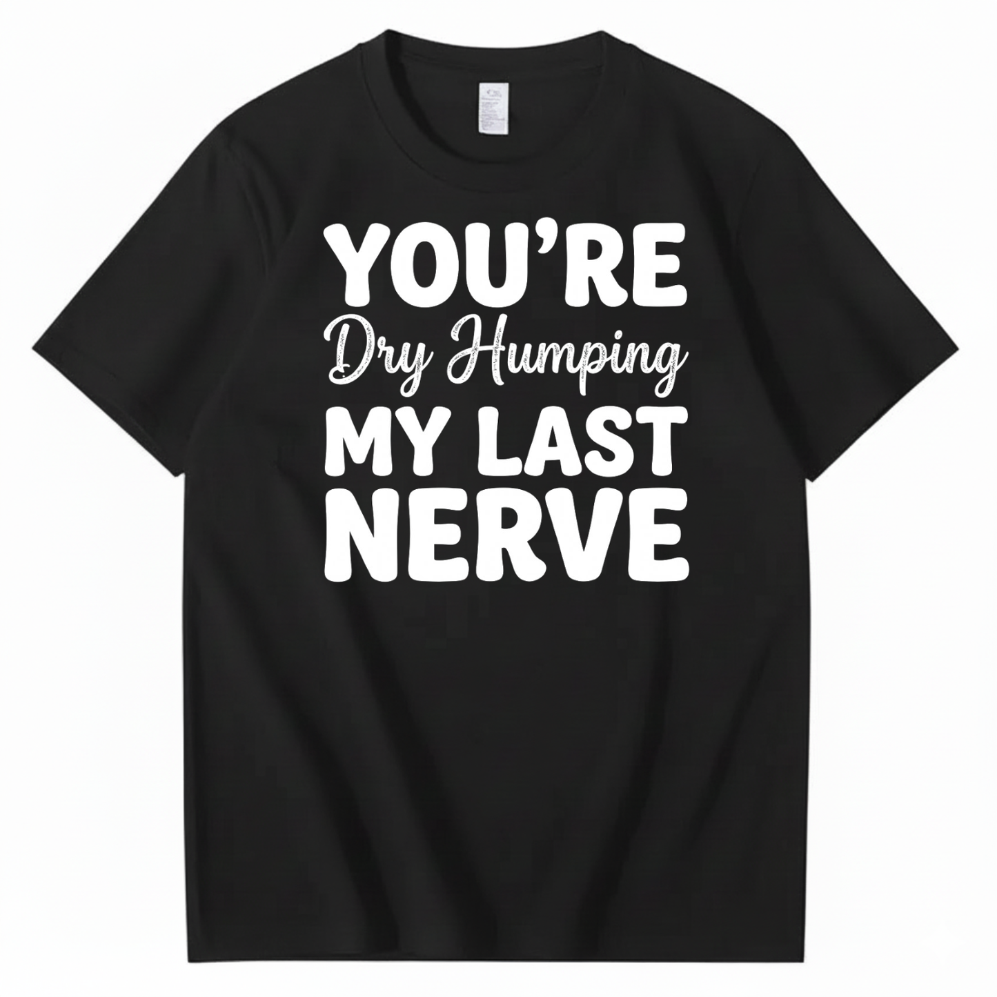 YOU’RE Dry Humping MY LAST NERVE T-SHIRT (FRONT PRINT)
