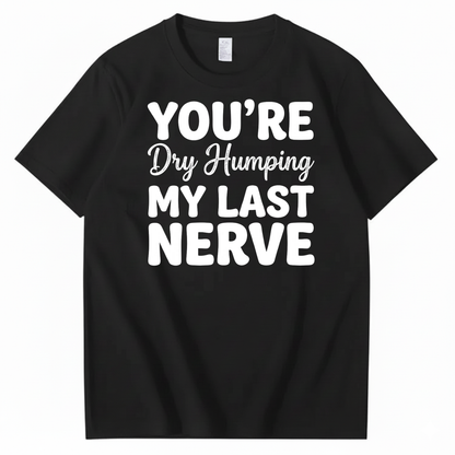 YOU’RE Dry Humping MY LAST NERVE T-SHIRT (FRONT PRINT)