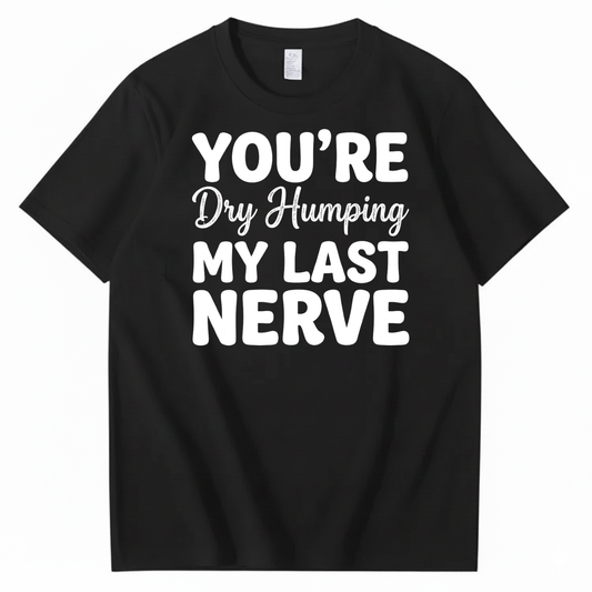 YOU’RE Dry Humping MY LAST NERVE T-SHIRT (FRONT PRINT)