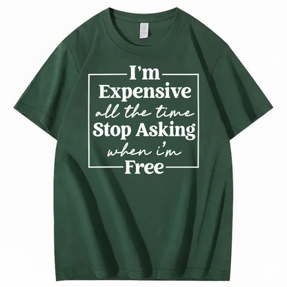 I’M EXPENSIVE ALL THE TIME. STOP ASKING WHEN I’M FREE. T-SHIRT (FRONT PRINT)