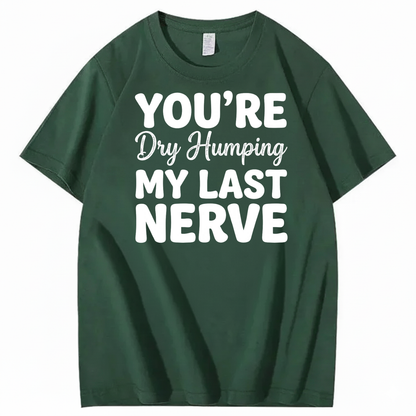 YOU’RE Dry Humping MY LAST NERVE T-SHIRT (FRONT PRINT)