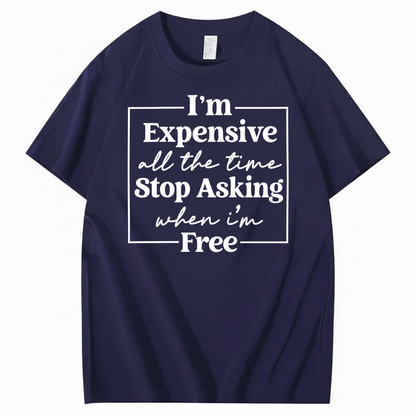 I’M EXPENSIVE ALL THE TIME. STOP ASKING WHEN I’M FREE. T-SHIRT (FRONT PRINT)