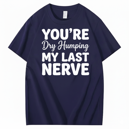 YOU’RE Dry Humping MY LAST NERVE T-SHIRT (FRONT PRINT)