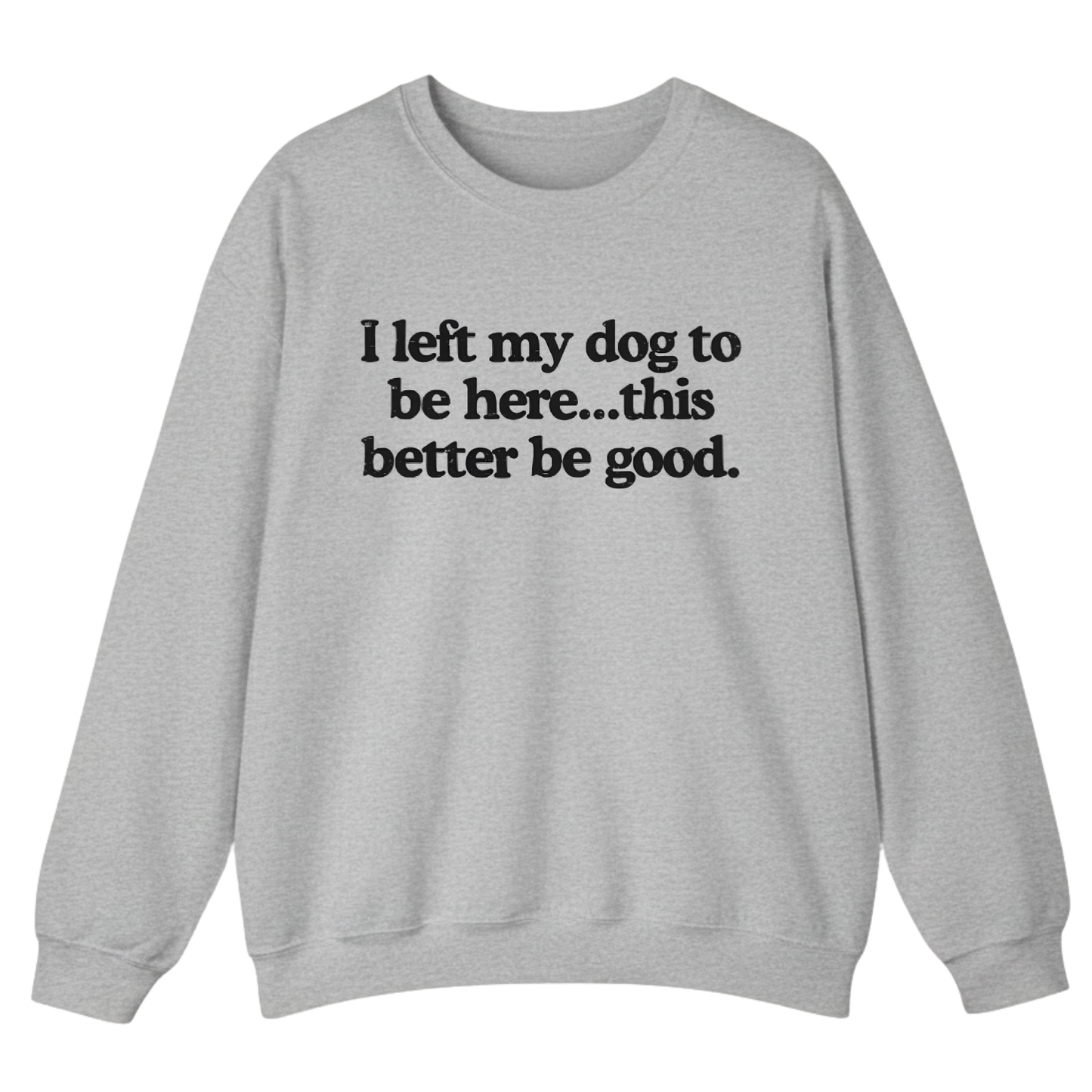 I left my dog to be here... this better good Sweatshirt